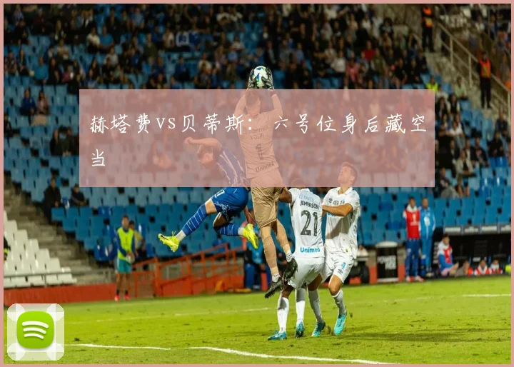 赫塔费vs贝蒂斯：六号位身后藏空当
