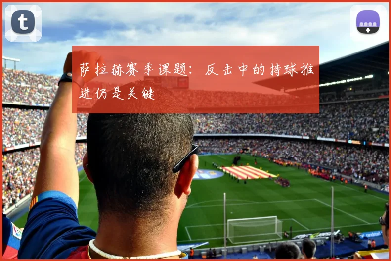 萨拉赫赛季课题:反击中的持球推进仍是关键