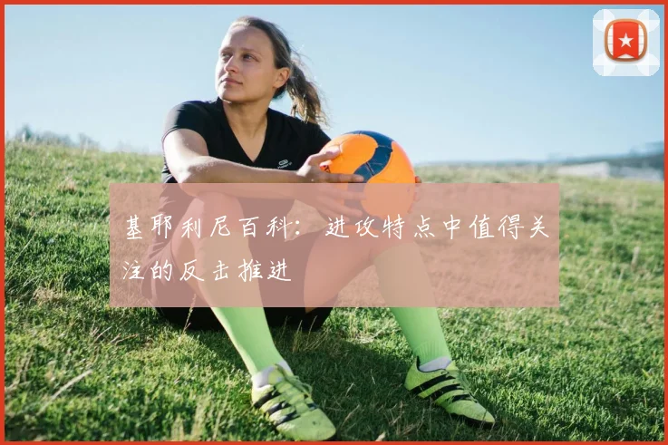 基耶利尼百科：进攻特点中值得关注的反击推进