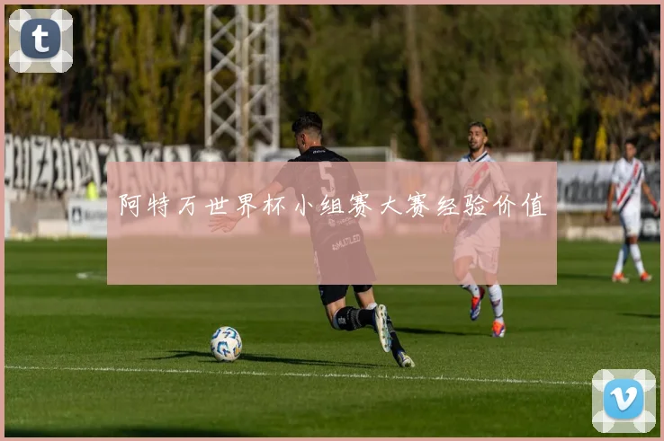 阿特万世界杯小组赛大赛经验价值