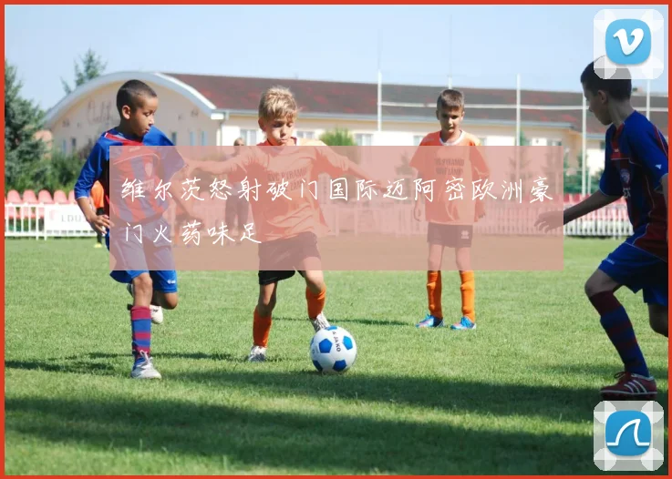 维尔茨怒射破门国际迈阿密欧洲豪门火药味足