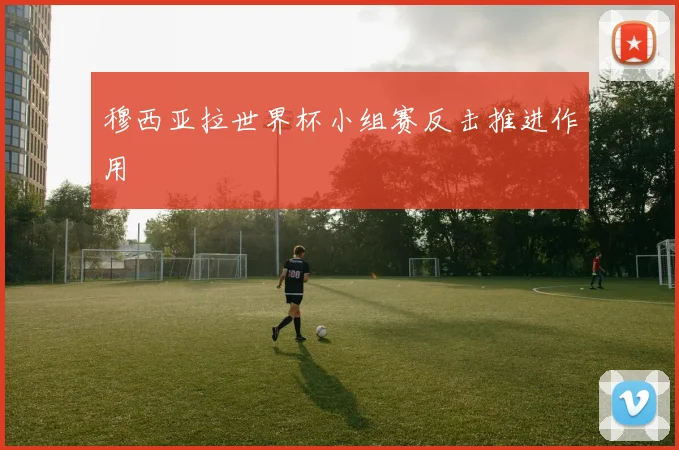 穆西亚拉世界杯小组赛反击推进作用