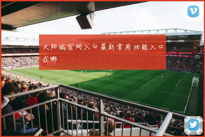 大阳城官网入口最新常用功能入口在哪
