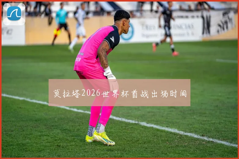 莫拉塔2026世界杯首战出场时间
