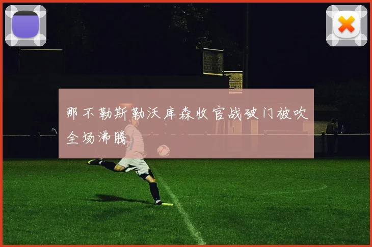 那不勒斯勒沃库森收官战破门被吹全场沸腾