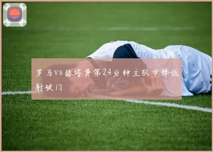 罗马vs赫塔费第24分钟主队中锋低射破门
