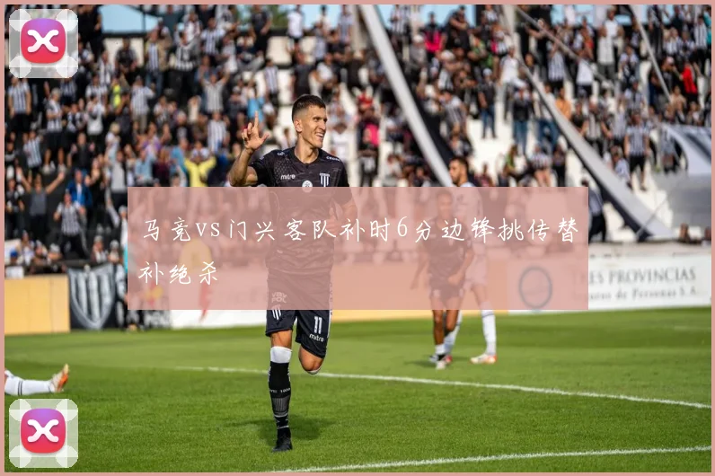 马竞vs门兴客队补时6分边锋挑传替补绝杀