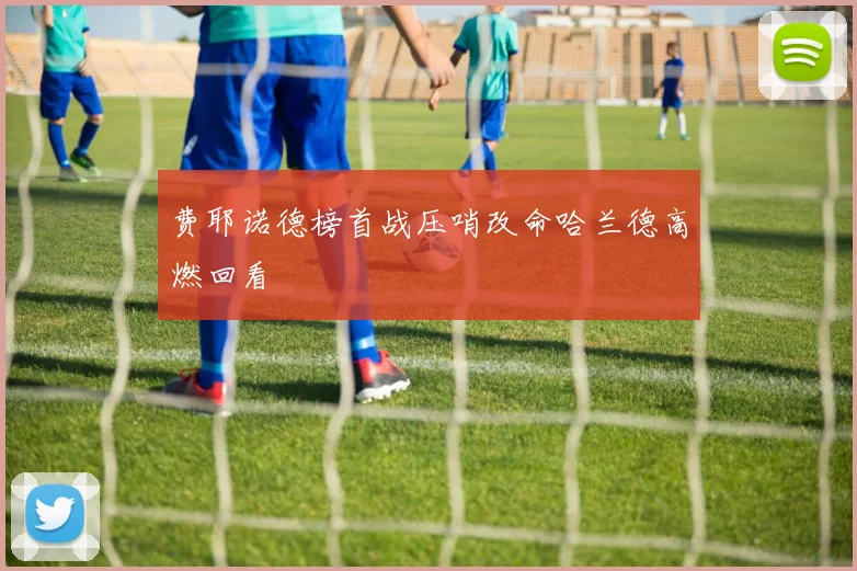 费耶诺德榜首战压哨改命哈兰德高燃回看