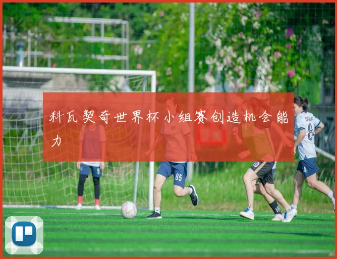 科瓦契奇世界杯小组赛创造机会能力
