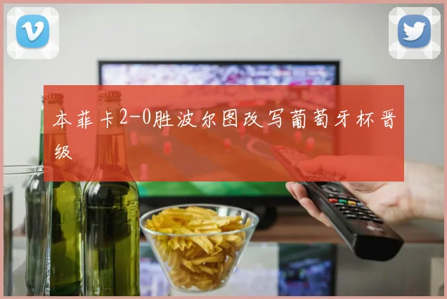本菲卡2-0胜波尔图改写葡萄牙杯晋级
