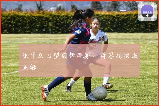 法甲反击型前锋观察，阵容轮换成关键