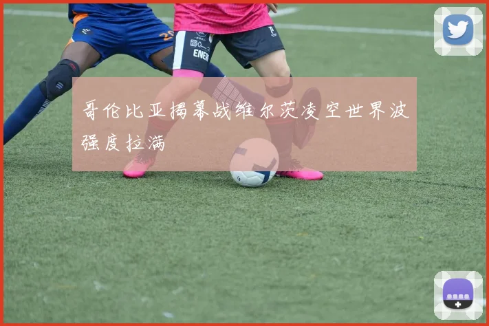 哥伦比亚揭幕战维尔茨凌空世界波强度拉满