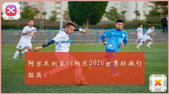 阿尔及利亚vs约旦2026世界杯旅行距离