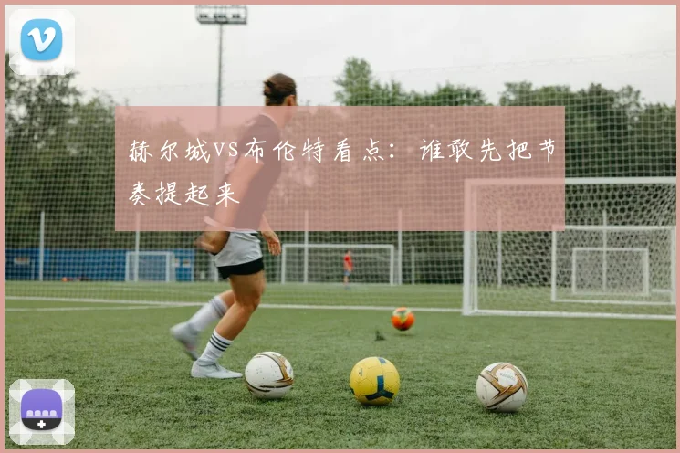 赫尔城vs布伦特看点：谁敢先把节奏提起来
