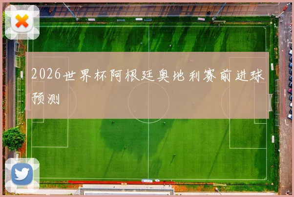 2026世界杯阿根廷奥地利赛前进球预测