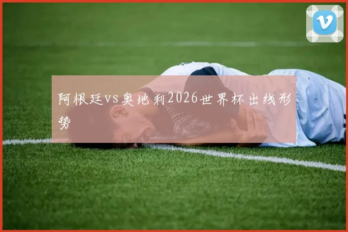 阿根廷vs奥地利2026世界杯出线形势