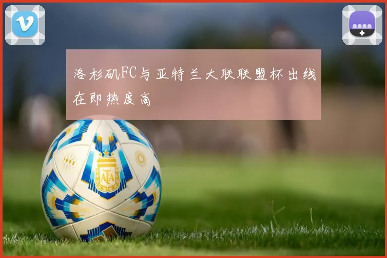 洛杉矶FC与亚特兰大联联盟杯出线在即热度高