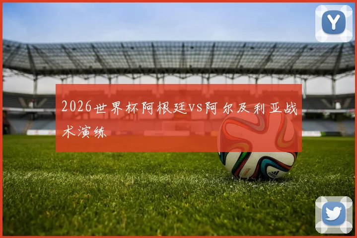 2026世界杯阿根廷vs阿尔及利亚战术演练