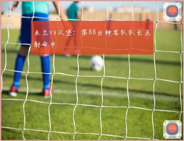 米兰vs汉堡:第88分钟客队队长点射命中