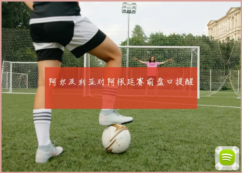 阿尔及利亚对阿根廷赛前盘口提醒